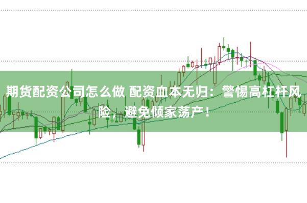 期货配资公司怎么做 配资血本无归：警惕高杠杆风险，避免倾家荡产！