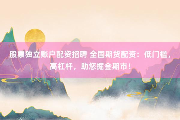 股票独立账户配资招聘 全国期货配资：低门槛，高杠杆，助您掘金期市！