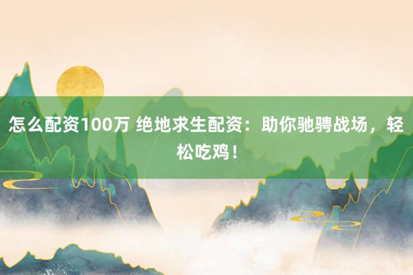 怎么配资100万 绝地求生配资:助你驰骋战场,轻松吃鸡!