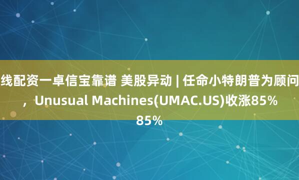 在线配资一卓信宝靠谱 美股异动 | 任命小特朗普为顾问后，Unusual Machines(UMAC.US)收涨85%