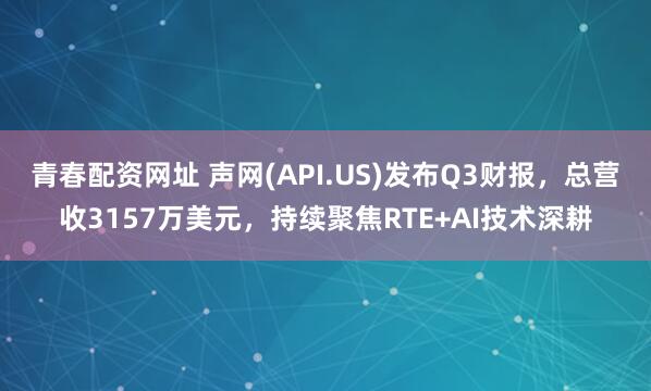 青春配资网址 声网(API.US)发布Q3财报,总营收3157万美元,持续聚焦RTE+AI技术深耕