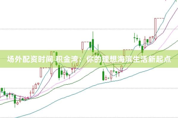 场外配资时间 积金湾:你的理想海滨生活新起点