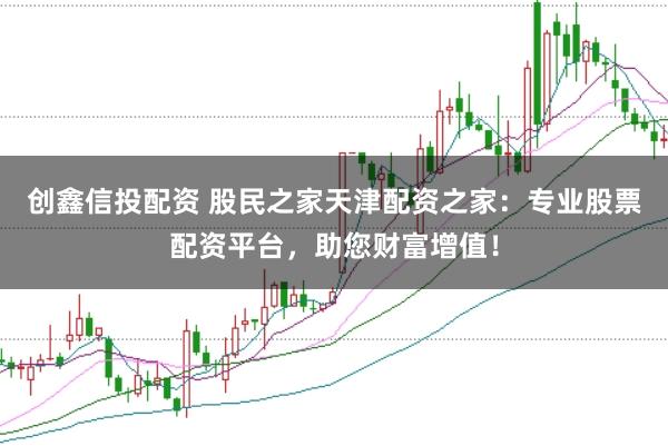 创鑫信投配资 股民之家天津配资之家：专业股票配资平台，助您财富增值！