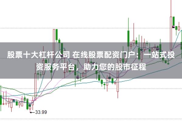 股票十大杠杆公司 在线股票配资门户：一站式投资服务平台，助力您的股市征程