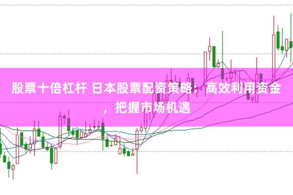 股票十倍杠杆 日本股票配资策略：高效利用资金，把握市场机遇