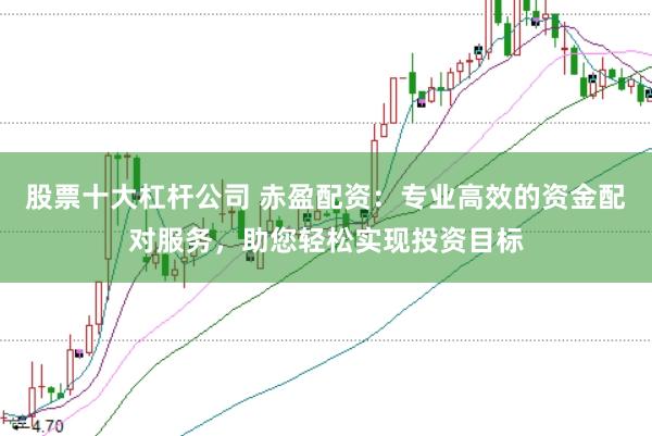 股票十大杠杆公司 赤盈配资：专业高效的资金配对服务，助您轻松实现投资目标