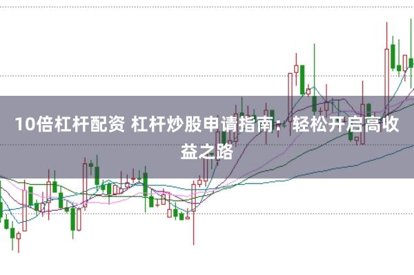 10倍杠杆配资 杠杆炒股申请指南：轻松开启高收益之路