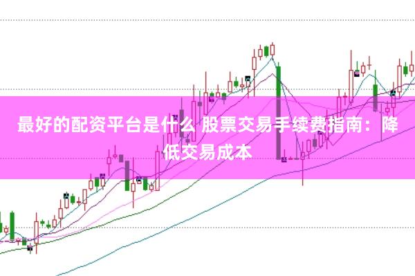 最好的配资平台是什么 股票交易手续费指南:降低交易成本