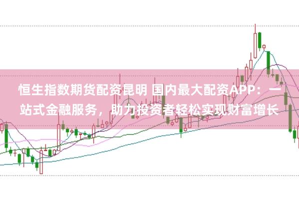 恒生指数期货配资昆明 国内最大配资APP:一站式金融服务,助力投资者轻松实现财富增长