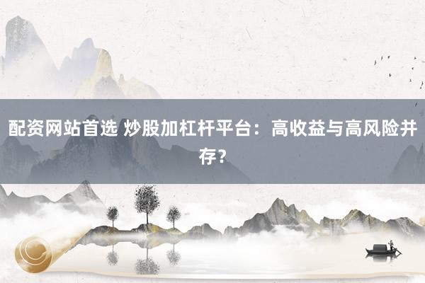 配资网站首选 炒股加杠杆平台:高收益与高风险并存?