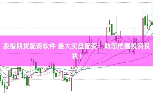 股指期货配资软件 最大实盘配资：助您把握投资良机！
