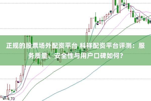 正规的股票场外配资平台 科祥配资平台评测:服务质量、安全性与用户口碑如何?