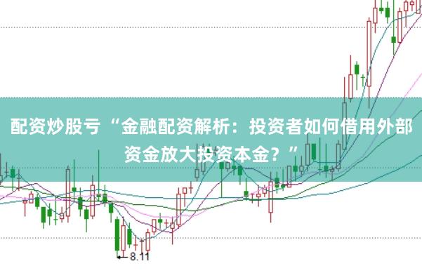 配资炒股亏 “金融配资解析:投资者如何借用外部资金放大投资本金?”