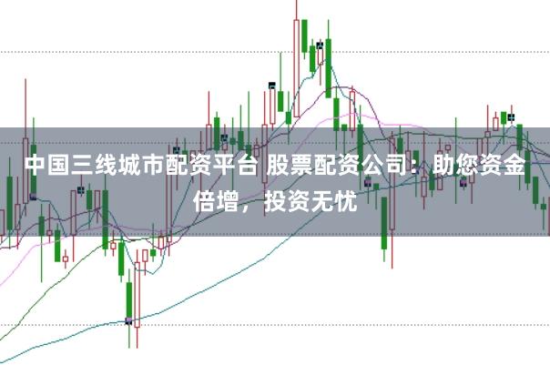 中国三线城市配资平台 股票配资公司:助您资金倍增,投资无忧