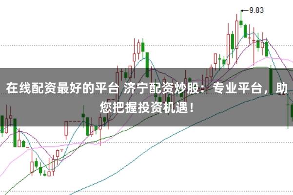 在线配资最好的平台 济宁配资炒股:专业平台,助您把握投资机遇!