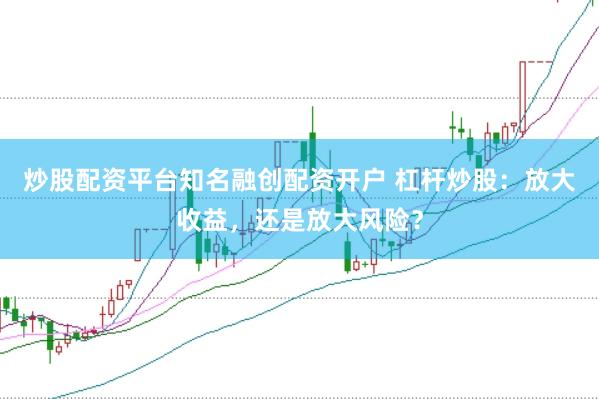 炒股配资平台知名融创配资开户 杠杆炒股:放大收益,还是放大风险?