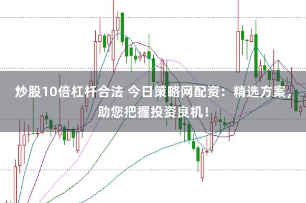 炒股10倍杠杆合法 今日策略网配资：精选方案，助您把握投资良机！