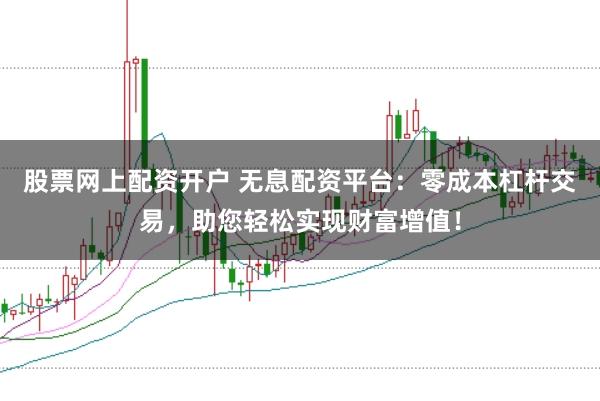 股票网上配资开户 无息配资平台：零成本杠杆交易，助您轻松实现财富增值！