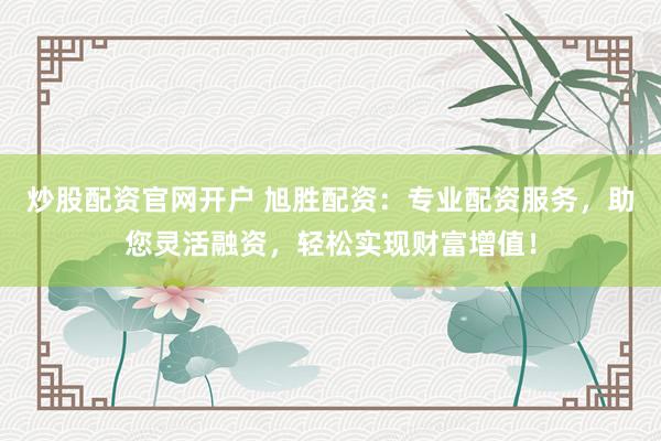 炒股配资官网开户 旭胜配资:专业配资服务,助您灵活融资,轻松实现财富增值!