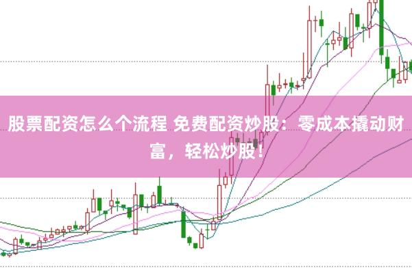 股票配资怎么个流程 免费配资炒股：零成本撬动财富，轻松炒股！