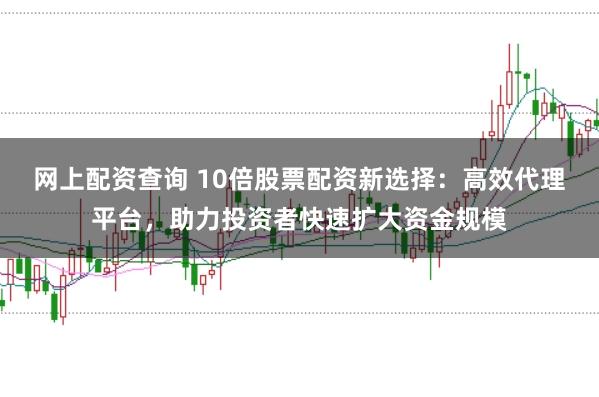 网上配资查询 10倍股票配资新选择:高效代理平台,助力投资者快速扩大资金规模