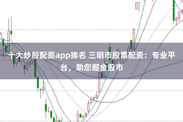 十大炒股配资app排名 三明市股票配资：专业平台，助您掘金股市