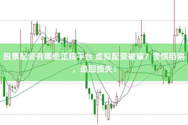 股票配资有哪些正规平台 虚拟配资被骗?警惕陷阱,追回损失!