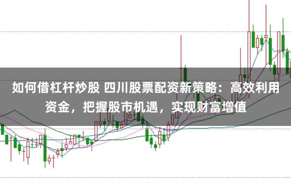如何借杠杆炒股 四川股票配资新策略:高效利用资金,把握股市机遇,实现财富增值