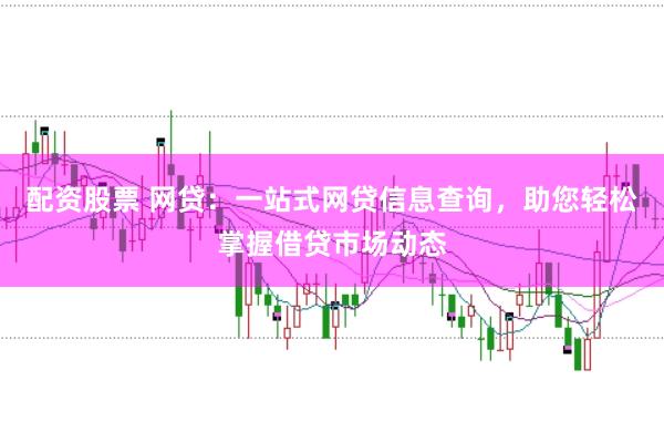 配资股票 网贷:一站式网贷信息查询,助您轻松掌握借贷市场动态