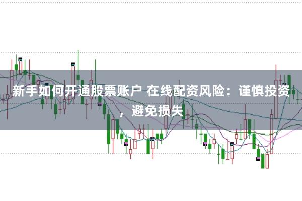 新手如何开通股票账户 在线配资风险:谨慎投资,避免损失