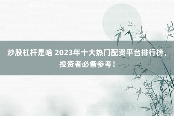 炒股杠杆是啥 2023年十大热门配资平台排行榜,投资者必备参考!