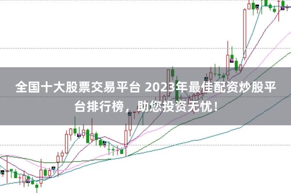 全国十大股票交易平台 2023年最佳配资炒股平台排行榜,助您投资无忧!