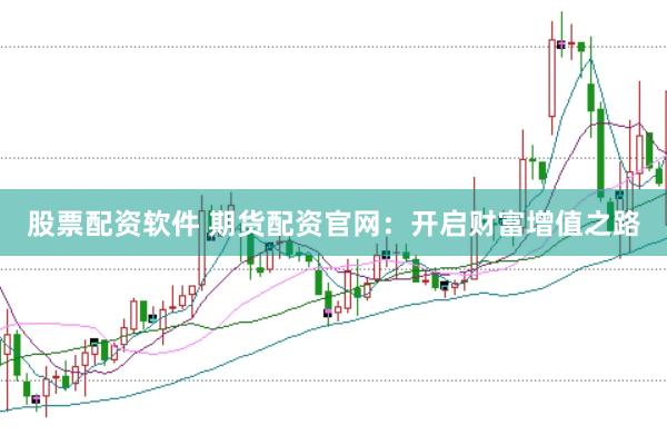 股票配资软件 期货配资官网：开启财富增值之路