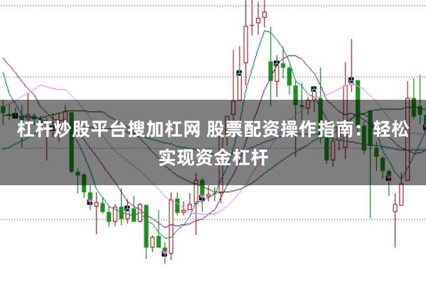 杠杆炒股平台搜加杠网 股票配资操作指南：轻松实现资金杠杆