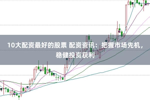 10大配资最好的股票 配资资讯:把握市场先机,稳健投资获利