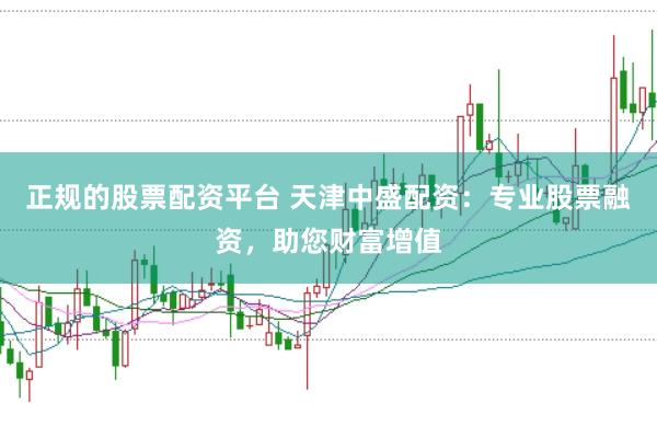 正规的股票配资平台 天津中盛配资:专业股票融资,助您财富增值