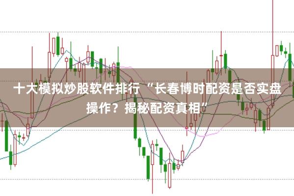 十大模拟炒股软件排行 “长春博时配资是否实盘操作?揭秘配资真相”