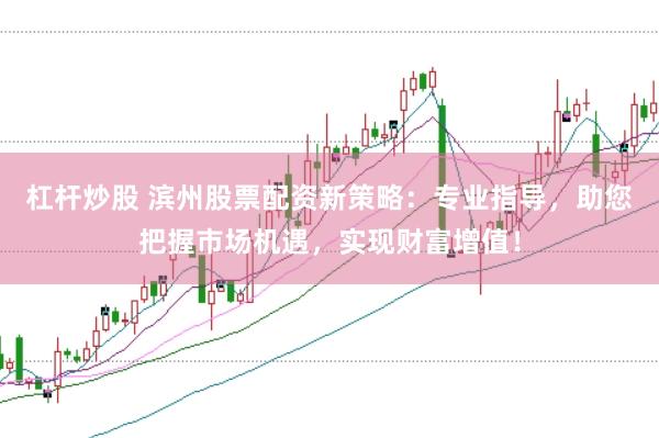 杠杆炒股 滨州股票配资新策略:专业指导,助您把握市场机遇,实现财富增值!