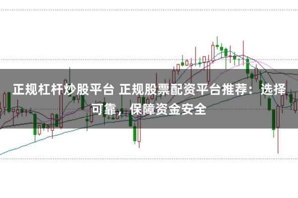 正规杠杆炒股平台 正规股票配资平台推荐:选择可靠,保障资金安全