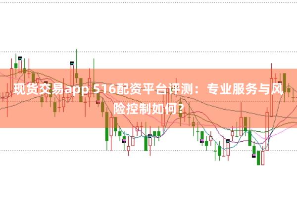 现货交易app 516配资平台评测:专业服务与风险控制如何?