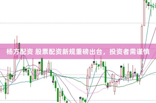 杨方配资 股票配资新规重磅出台,投资者需谨慎