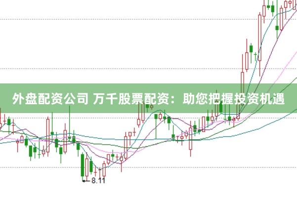 外盘配资公司 万千股票配资:助您把握投资机遇