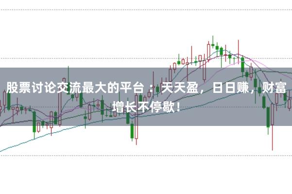 股票讨论交流最大的平台 :天天盈,日日赚,财富增长不停歇!