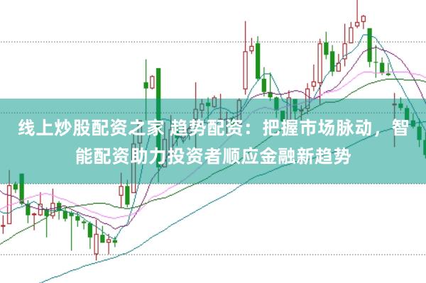 线上炒股配资之家 趋势配资:把握市场脉动,智能配资助力投资者顺应金融新趋势