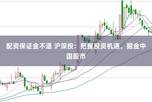 配资保证金不退 沪深投：把握投资机遇，掘金中国股市
