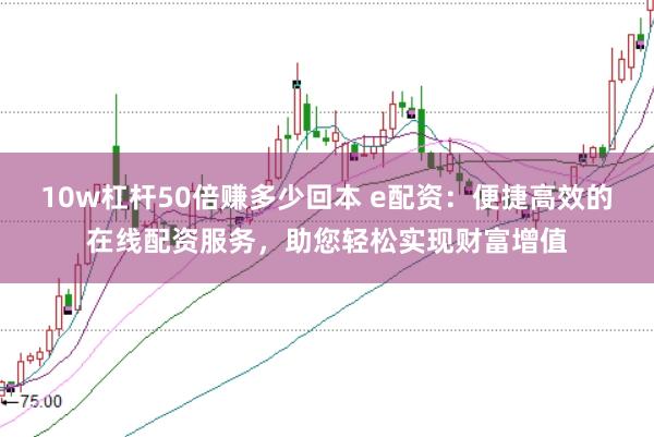 10w杠杆50倍赚多少回本 e配资：便捷高效的在线配资服务，助您轻松实现财富增值