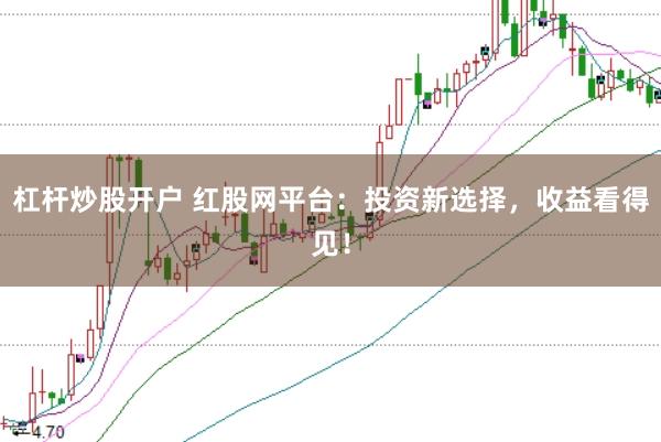 杠杆炒股开户 红股网平台：投资新选择，收益看得见！
