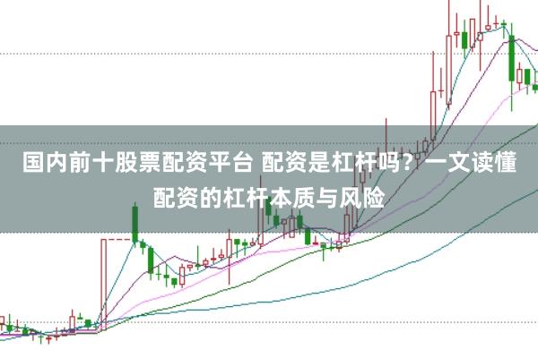 国内前十股票配资平台 配资是杠杆吗？一文读懂配资的杠杆本质与风险