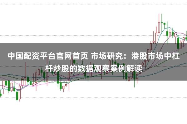 中国配资平台官网首页 市场研究：港股市场中杠杆炒股的数据观察案例解读