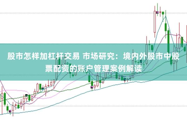 股市怎样加杠杆交易 市场研究：境内外股市中股票配资的账户管理案例解读